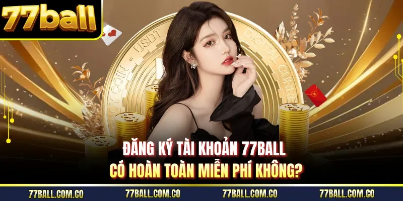 Đăng ký tài khoản 77ball có hoàn toàn miễn phí không?