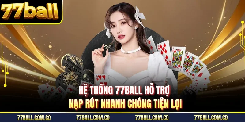 Hệ thống 77ball hỗ trợ nạp rút nhanh chóng tiện lợi