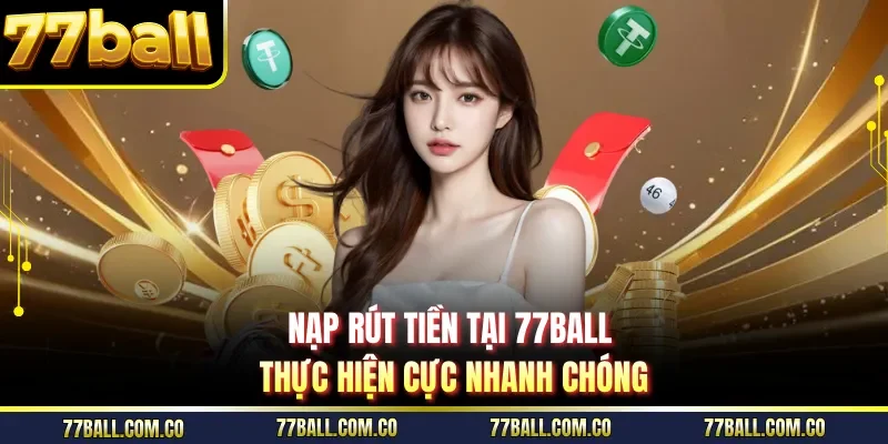 Nạp rút tiền tại 77ball thực hiện cực nhanh chóng