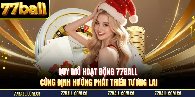 Quy mô hoạt động 77ball cùng định hướng phát triển tương lai